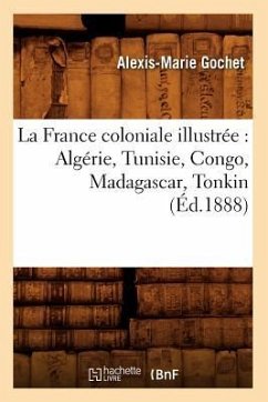 La France Coloniale Illustrée: Algérie, Tunisie, Congo, Madagascar, Tonkin (Éd.1888) - Gochet, Alexis-Marie