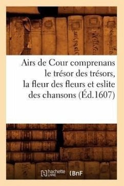 Airs de Cour Comprenans Le Trésor Des Trésors, La Fleur Des Fleurs Et Eslite Des Chansons (Éd.1607) - Sans Auteur