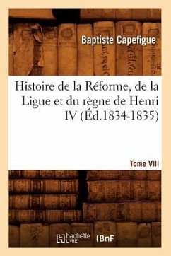 Histoire de la Réforme, de la Ligue Et Du Règne de Henri IV. Tome VIII (Éd.1834-1835) - Capefigue, Baptiste