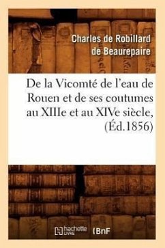 de la Vicomté de l'Eau de Rouen Et de Ses Coutumes Au Xiiie Et Au Xive Siècle, (Éd.1856) - De Beaurepaire, Charles