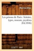 Les Prisons de Paris: Histoire, Types, Moeurs, Mystères (Éd.1846)