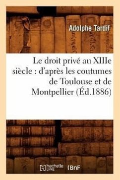 Le Droit Privé Au Xiiie Siècle: d'Après Les Coutumes de Toulouse Et de Montpellier (Éd.1886) - Tardif, Adolphe