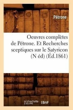 Oeuvres Complètes de Pétrone. Et Recherches Sceptiques Sur Le Satyricon (N Éd) (Éd.1861) - Petronius