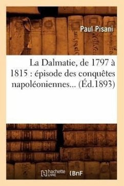 La Dalmatie, de 1797 À 1815: Épisode Des Conquêtes Napoléoniennes (Éd.1893) - Pisani, Paul