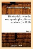 Histoire de la Vie Et Des Ouvrages Des Plus Célèbres Architecte. Tome 1 (Éd.1830)