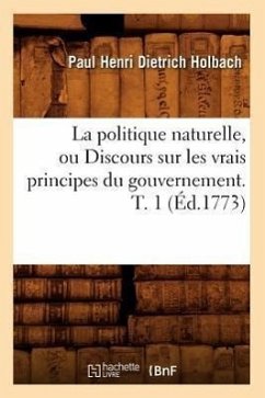 La Politique Naturelle, Ou Discours Sur Les Vrais Principes Du Gouvernement. T. 1 (Éd.1773) - Holbach, Paul Henri Dietrich