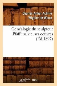 Généalogie Du Sculpteur Pfaff: Sa Vie, Ses Oeuvres (Éd.1897) - Wignier de Warre, Charles-Arthur Achille