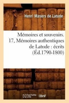 Mémoires Et Souvenirs. 17, Mémoires Authentiques de Latude: Écrits (Éd.1790-1800) - Masers De Latude, Henri