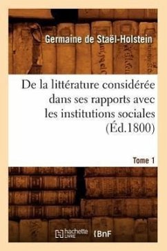 de la Littérature Considérée Dans Ses Rapports Avec Les Institutions Sociales. Tome 1 (Éd.1800) - de Staël-Holstein, Germaine