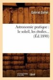 Astronomie Pratique: Le Soleil, Les Étoiles (Éd.1890)