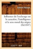 Influence de l'Esclavage Sur Le Caractère, l'Intelligence Et Le Sens Moral Des Nègres, (Éd.1847)
