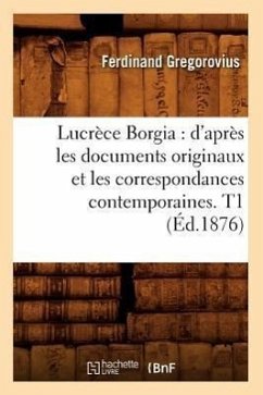 Lucrèce Borgia: d'Après Les Documents Originaux Et Les Correspondances Contemporaines. T1 (Éd.1876) - Gregorovius, Ferdinand