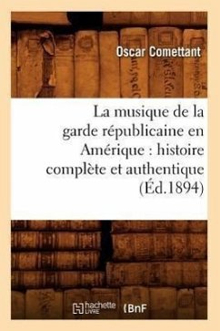 La Musique de la Garde Républicaine En Amérique: Histoire Complète Et Authentique (Éd.1894) - Comettant, Oscar