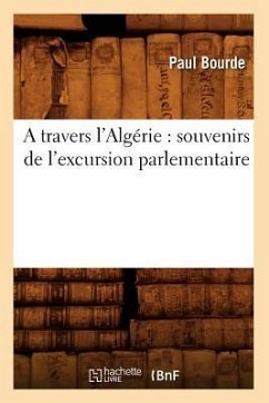 A Travers l'Algérie: Souvenirs de l'Excursion Parlementaire - Bourde, Paul