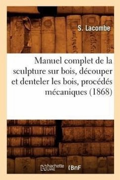 Manuel Complet de la Sculpture Sur Bois, Découper Et Denteler Les Bois, Procédés Mécaniques (1868) - Lacombe, S.