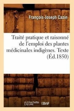 Traité Pratique Et Raisonné de l'Emploi Des Plantes Médicinales Indigènes. Texte (Éd.1850) - Cazin, François-Joseph