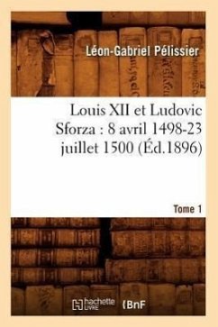 Louis XII Et Ludovic Sforza: (8 Avril 1498-23 Juillet 1500). Tome 1 (Éd.1896) - Pélissier, Léon-Gabriel