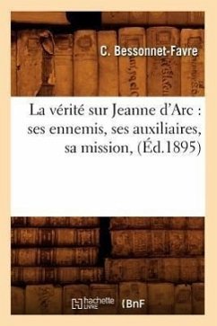 La Vérité Sur Jeanne d'Arc: Ses Ennemis, Ses Auxiliaires, Sa Mission, (Éd.1895) - Bessonnet-Favre, C.