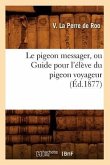 Le Pigeon Messager, Ou Guide Pour l'Élève Du Pigeon Voyageur (Éd.1877)