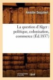 La Question d'Alger: Politique, Colonisation, Commerce (Éd.1837) La Question d'Alger: Politique, Colonisation, Commerce (Éd.1837)