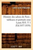 Histoire Des Salons de Paris: Tableaux Et Portraits Sous Louis XVI. T 1 (Éd.1837-1838)