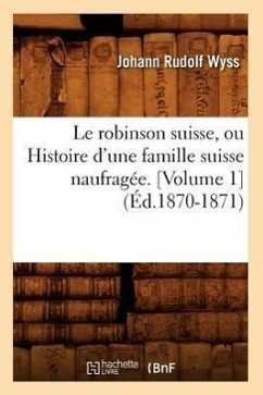 Le Robinson Suisse, Ou Histoire d'Une Famille Suisse Naufragée. [Volume 1] (Éd.1870-1871) - Wyss, Johann Rudolf