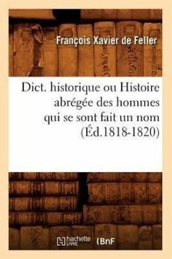 Dict. Historique Ou Histoire Abrégée Des Hommes Qui Se Sont Fait Un Nom (Éd.1818-1820) - De Feller, François Xavier