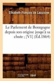 Le Parlement de Bourgogne Depuis Son Origine Jusqu'à Sa Chute [V1] (Éd.1864)