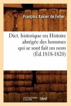 Dict. Historique Ou Histoire Abrégée Des Hommes Qui Se Sont Fait Un Nom (Éd.1818-1820) - De Feller, François Xavier