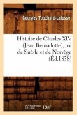 Histoire de Charles XIV (Jean Bernadotte), Roi de Suède Et de Norvège (Éd.1838)