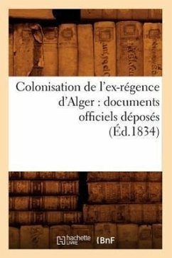 Colonisation de l'Ex-Régence d'Alger: Documents Officiels Déposés (Éd.1834) - Sans Auteur