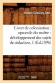 Livret de Colonisation: Opuscule Du Maître: Développement Des Sujets de Rédaction. 1 (Éd.1896)