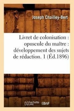 Livret de Colonisation: Opuscule Du Maître: Développement Des Sujets de Rédaction. 1 (Éd.1896) - Chailley-Bert, Joseph