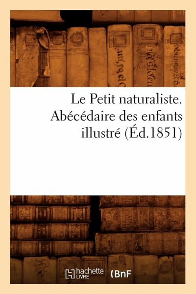 Le Petit Naturaliste. Abécédaire Des Enfants Illustré (Éd.1851) Le Petit Naturaliste. Abécédaire Des Enfants Illustré (Éd.1851)