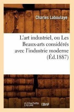 L'Art Industriel, Ou Les Beaux-Arts Considérés Avec l'Industrie Moderne (Éd.1887) - Laboulaye, Charles
