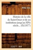 Histoire de la Ville de Saint-Omer Et de Ses Institutions Jusqu'au Xive Siècle (Éd.1877)