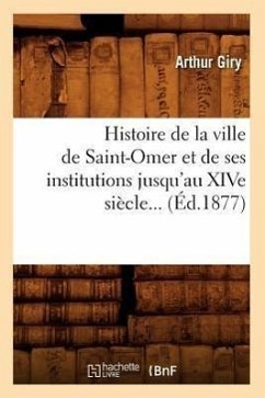 Histoire de la Ville de Saint-Omer Et de Ses Institutions Jusqu'au Xive Siècle (Éd.1877) - Giry, Arthur