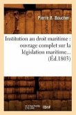 Institution Au Droit Maritime: Ouvrage Complet Sur La Législation Maritime (Éd.1803)