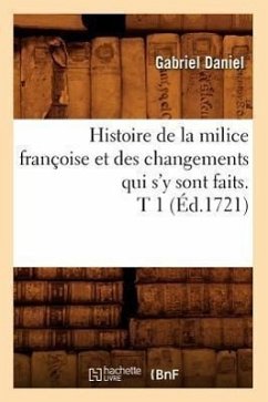 Histoire de la Milice Françoise Et Des Changements Qui s'y Sont Faits. T 1 (Éd.1721) - Daniel, Gabriel