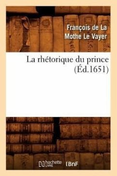 La Rhétorique Du Prince (Éd.1651) - de la Mothe Le Vayer, François