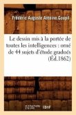 Le Dessin MIS À La Portée de Toutes Les Intelligences: Orné de 44 Sujets d'Étude Gradués (Éd.1862)