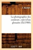 La Photographie Des Couleurs Suivi d'Un Glossaire, (Éd.1900)