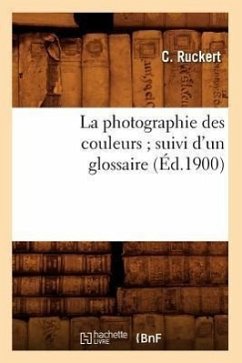 La Photographie Des Couleurs Suivi d'Un Glossaire, (Éd.1900) - Ruckert, C.
