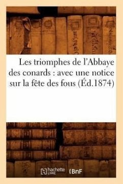 Les Triomphes de l'Abbaye Des Conards: Avec Une Notice Sur La Fête Des Fous (Éd.1874) - Sans Auteur