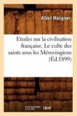 Etudes Sur La Civilisation Française. Le Culte Des Saints Sous Les Mérovingiens (Éd.1899)