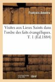 Visites Aux Lieux Saints Dans l'Ordre Des Faits Évangéliques. T. 1 (Éd.1884)