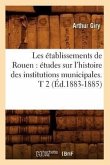 Les Établissements de Rouen: Études Sur l'Histoire Des Institutions Municipales. T 2 (Éd.1883-1885)