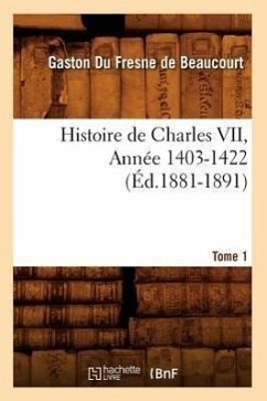 Histoire de Charles VII. Tome 1, Annee 1403-1422 (Ed.1881-1891) - De Beaucourt, Gaston Fresne Fresne De Beaucourt (Du), Gaston