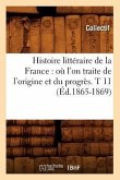 Histoire Littéraire de la France: Où l'On Traite de l'Origine Et Du Progrès. T 11 (Éd.1865-1869)
