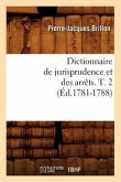 Dictionnaire de Jurisprudence Et Des Arrêts. T. 2 (Éd.1781-1788)
